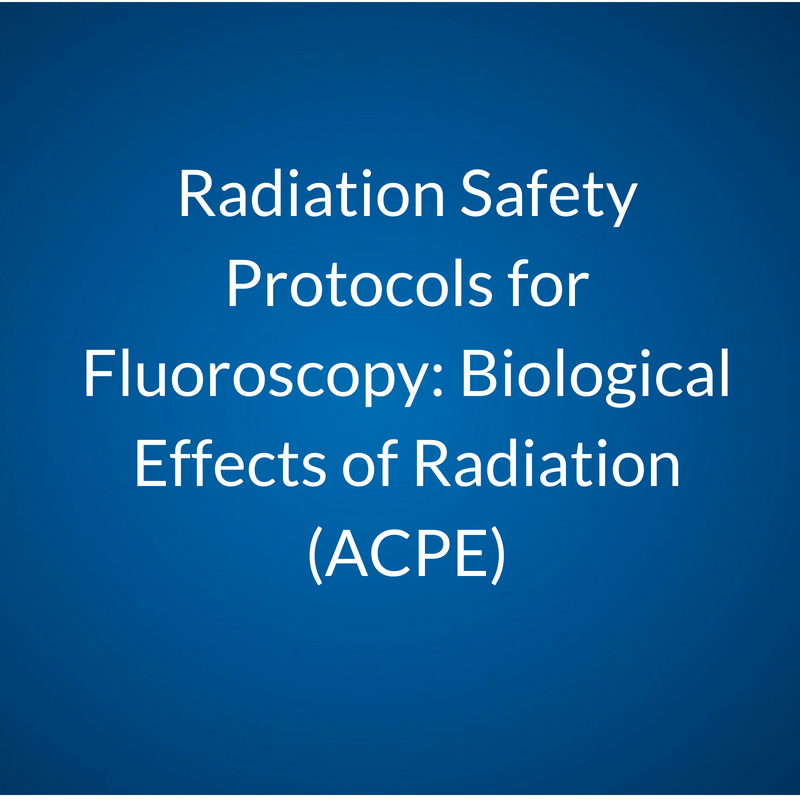 DEACTIVATED: Radiation Safety Protocols for Fluoroscopy: Biological Effects of Radiation (ACPE)